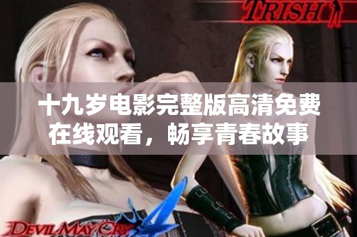 十九岁电影完整版高清免费在线观看，畅享青春故事