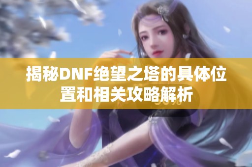 揭秘DNF绝望之塔的具体位置和相关攻略解析