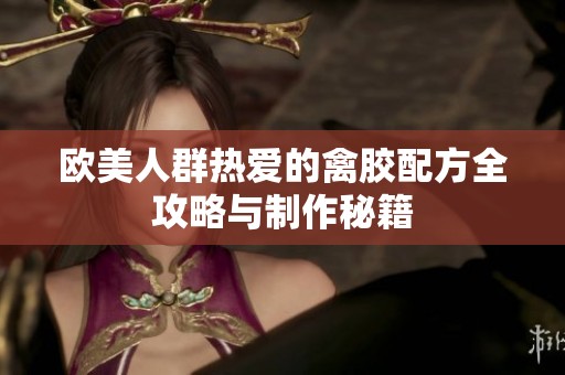 欧美人群热爱的禽胶配方全攻略与制作秘籍