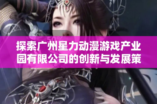 探索广州星力动漫游戏产业园有限公司的创新与发展策略