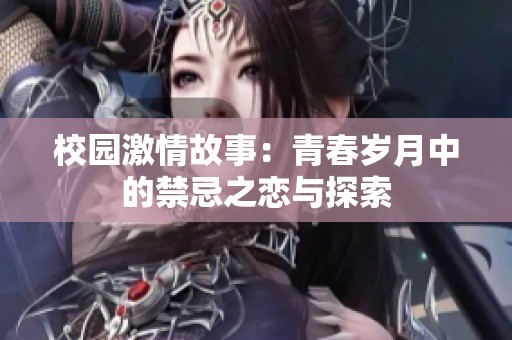 校园激情故事：青春岁月中的禁忌之恋与探索