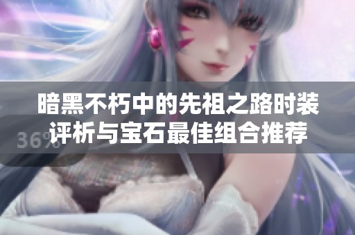 暗黑不朽中的先祖之路时装评析与宝石最佳组合推荐