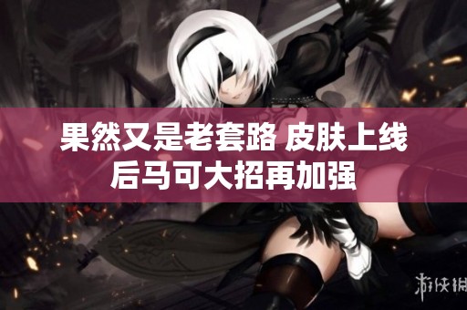 果然又是老套路 皮肤上线后马可大招再加强