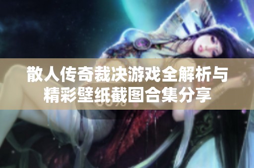 散人传奇裁决游戏全解析与精彩壁纸截图合集分享