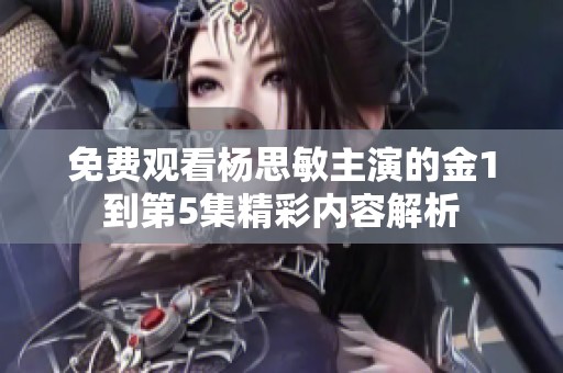 免费观看杨思敏主演的金1到第5集精彩内容解析