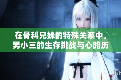 在骨科兄妹的特殊关系中，男小三的生存挑战与心路历程