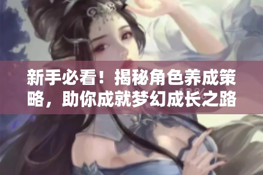 新手必看！揭秘角色养成策略，助你成就梦幻成长之路