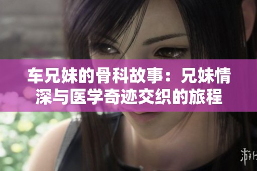 车兄妹的骨科故事：兄妹情深与医学奇迹交织的旅程