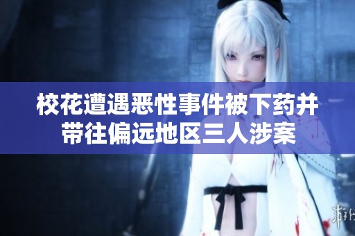 校花遭遇恶性事件被下药并带往偏远地区三人涉案