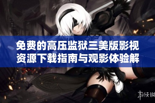 免费的高压监狱三美版影视资源下载指南与观影体验解析