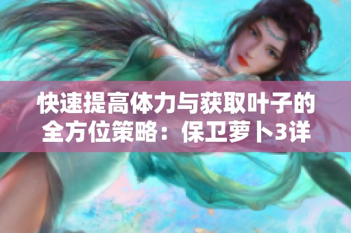 快速提高体力与获取叶子的全方位策略：保卫萝卜3详解
