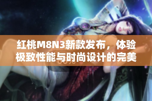 红桃M8N3新款发布，体验极致性能与时尚设计的完美结合