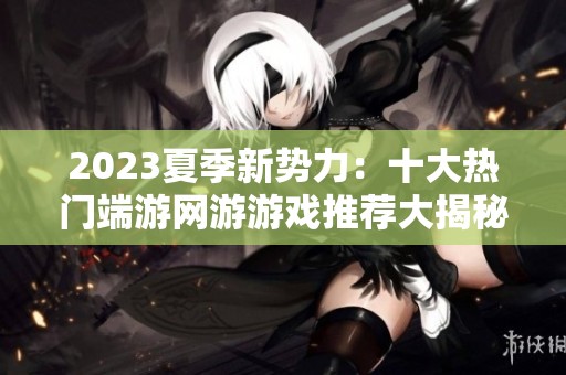 2023夏季新势力：十大热门端游网游游戏推荐大揭秘