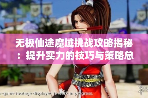 无极仙途魔域挑战攻略揭秘：提升实力的技巧与策略总结