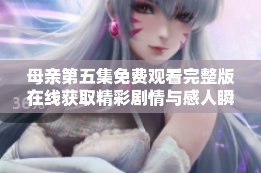 母亲第五集免费观看完整版在线获取精彩剧情与感人瞬间