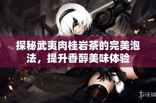 探秘武夷肉桂岩茶的完美泡法，提升香醇美味体验