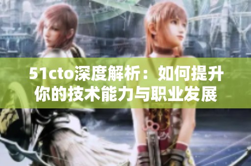 51cto深度解析：如何提升你的技术能力与职业发展