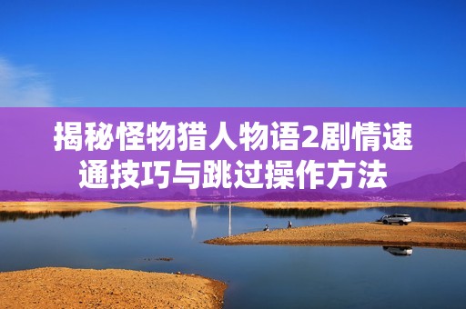 揭秘怪物猎人物语2剧情速通技巧与跳过操作方法
