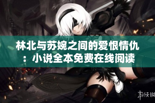 林北与苏婉之间的爱恨情仇：小说全本免费在线阅读