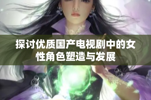 探讨优质国产电视剧中的女性角色塑造与发展
