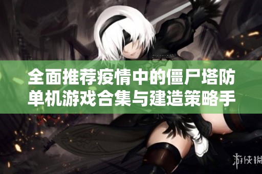 全面推荐疫情中的僵尸塔防单机游戏合集与建造策略手游