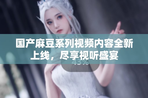 国产麻豆系列视频内容全新上线，尽享视听盛宴