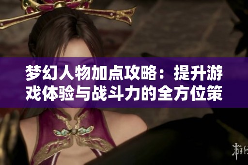 梦幻人物加点攻略：提升游戏体验与战斗力的全方位策略解析