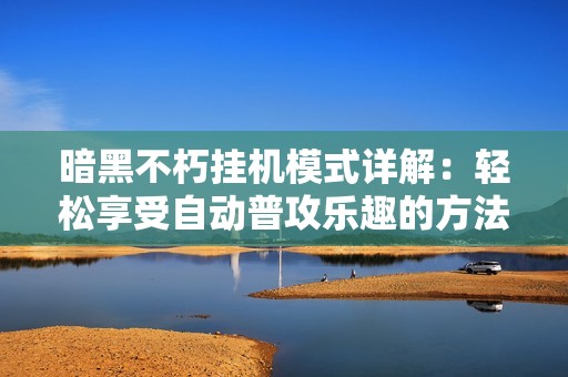暗黑不朽挂机模式详解：轻松享受自动普攻乐趣的方法