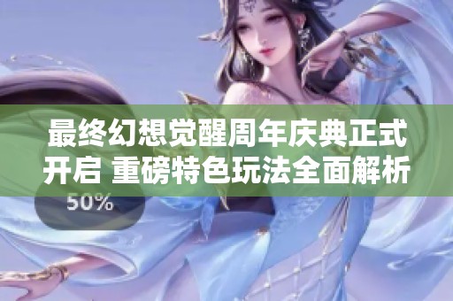 最终幻想觉醒周年庆典正式开启 重磅特色玩法全面解析