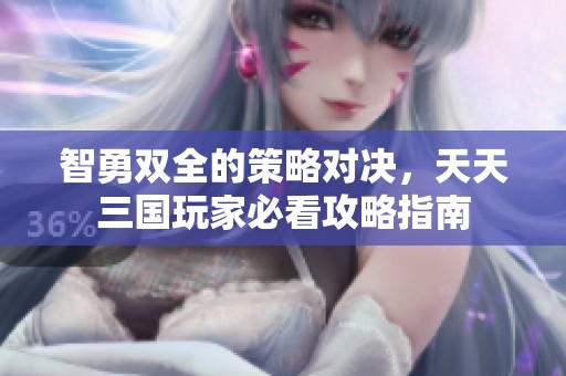 智勇双全的策略对决，天天三国玩家必看攻略指南