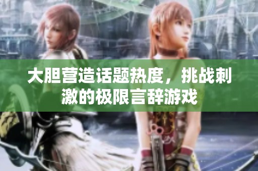 大胆营造话题热度，挑战刺激的极限言辞游戏