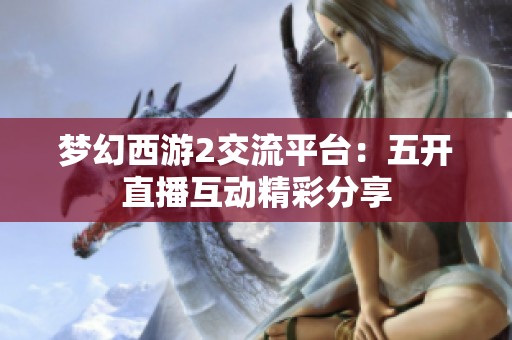 梦幻西游2交流平台：五开直播互动精彩分享