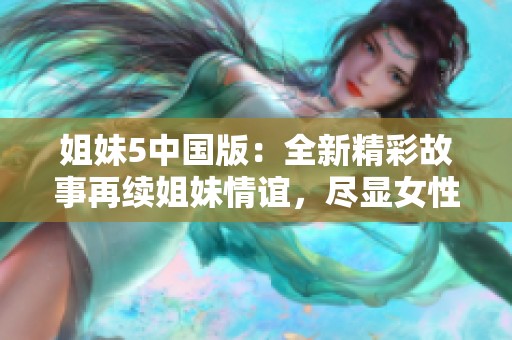 姐妹5中国版：全新精彩故事再续姐妹情谊，尽显女性力量