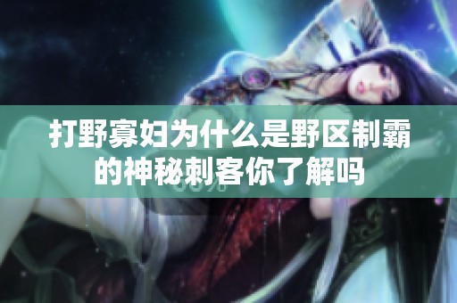 打野寡妇为什么是野区制霸的神秘刺客你了解吗