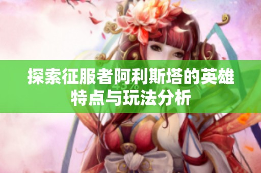 探索征服者阿利斯塔的英雄特点与玩法分析