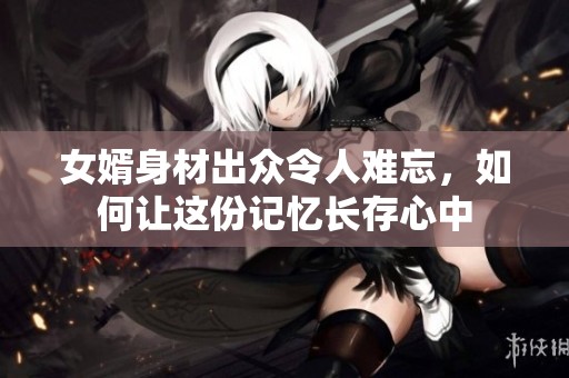 女婿身材出众令人难忘，如何让这份记忆长存心中