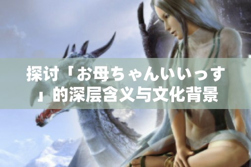 探讨「お母ちゃんいいっす」的深层含义与文化背景