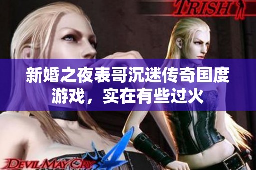 新婚之夜表哥沉迷传奇国度游戏，实在有些过火