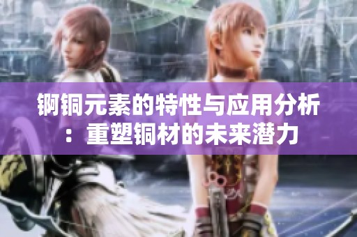 锕铜元素的特性与应用分析：重塑铜材的未来潜力