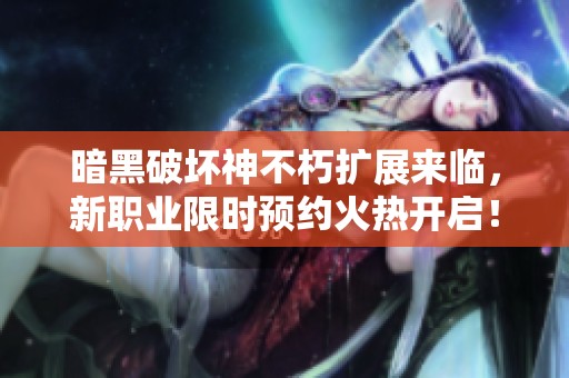 暗黑破坏神不朽扩展来临，新职业限时预约火热开启！