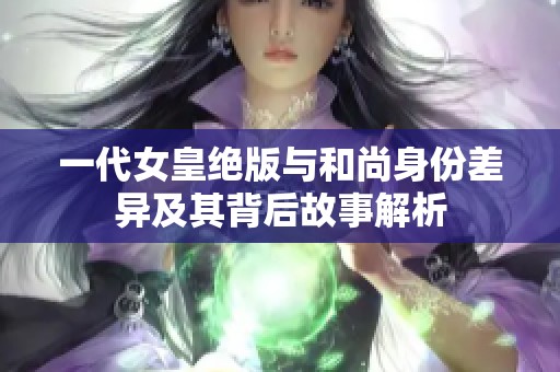 一代女皇绝版与和尚身份差异及其背后故事解析