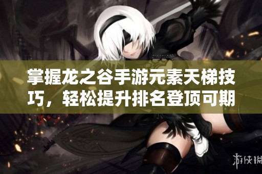 掌握龙之谷手游元素天梯技巧，轻松提升排名登顶可期