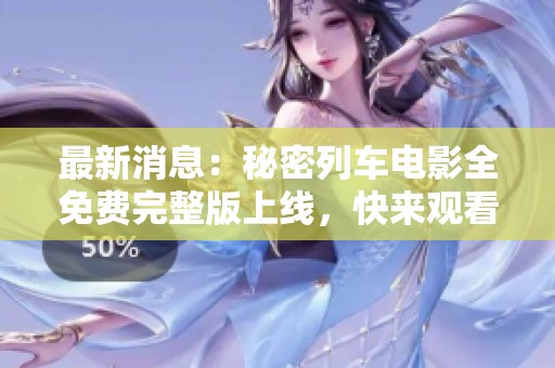 最新消息：秘密列车电影全免费完整版上线，快来观看吧