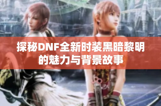 探秘DNF全新时装黑暗黎明的魅力与背景故事