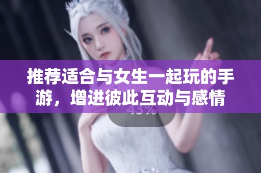 推荐适合与女生一起玩的手游，增进彼此互动与感情