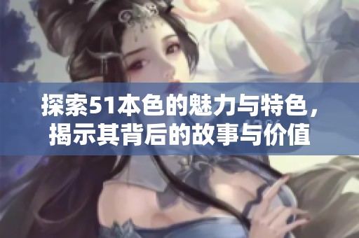 探索51本色的魅力与特色，揭示其背后的故事与价值