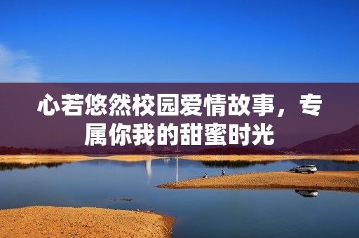 心若悠然校园爱情故事，专属你我的甜蜜时光