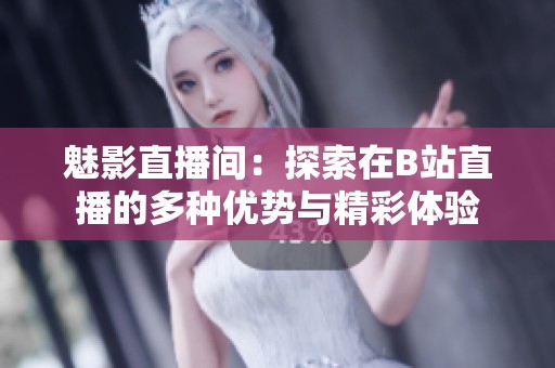 魅影直播间：探索在B站直播的多种优势与精彩体验