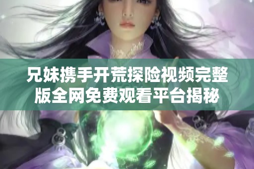 兄妹携手开荒探险视频完整版全网免费观看平台揭秘