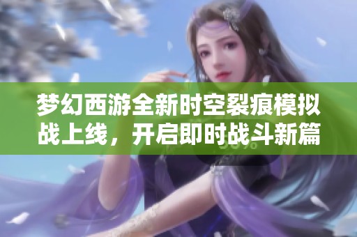 梦幻西游全新时空裂痕模拟战上线，开启即时战斗新篇章